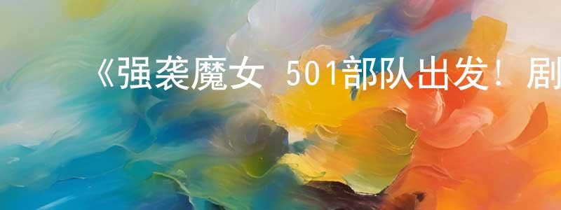 ﻿安利军的个人主页,﻿《强袭魔女 501部队出发！剧场版》详情介绍_强袭魔女 501部队出发！剧场版HD在线观看_强袭魔女 501部队出发！剧场版迅雷下载_动漫剧场